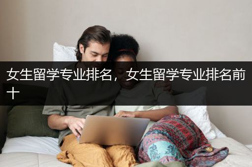 女生留学专业排名，女生留学专业排名前十