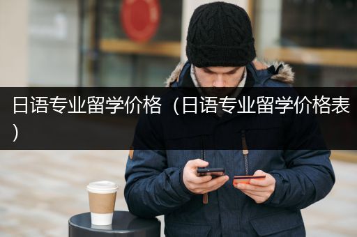 日语专业留学价格（日语专业留学价格表）