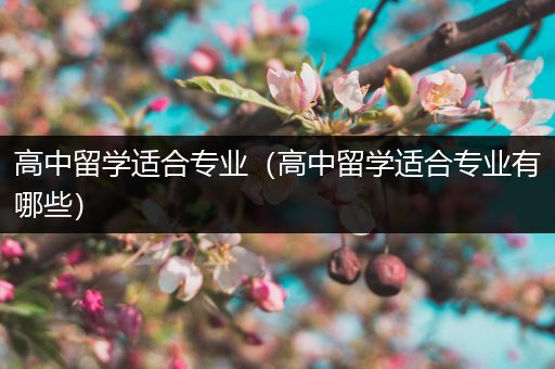 高中留学适合专业（高中留学适合专业有哪些）