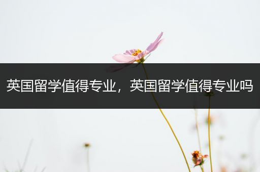 英国留学值得专业，英国留学值得专业吗