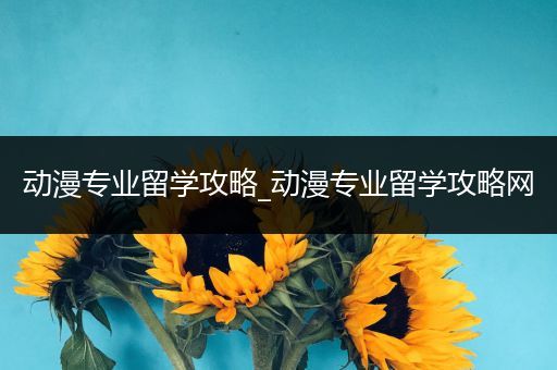 动漫专业留学攻略_动漫专业留学攻略网