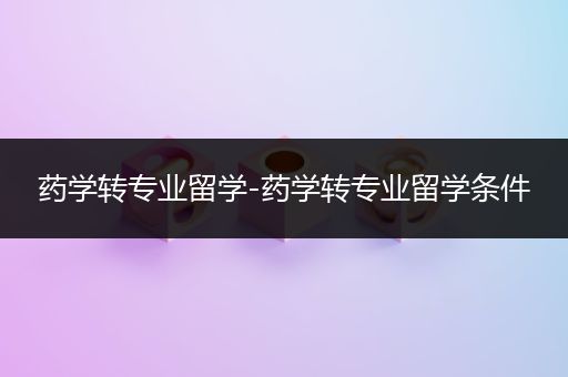 药学转专业留学-药学转专业留学条件