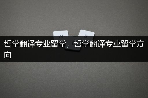 哲学翻译专业留学，哲学翻译专业留学方向