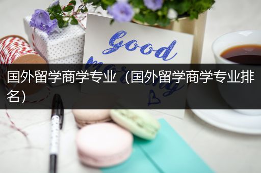 国外留学商学专业（国外留学商学专业排名）