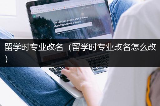 留学时专业改名（留学时专业改名怎么改）