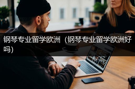 钢琴专业留学欧洲（钢琴专业留学欧洲好吗）