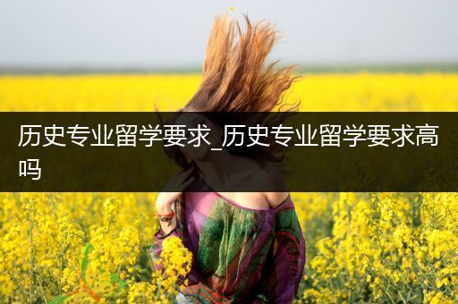 历史专业留学要求_历史专业留学要求高吗