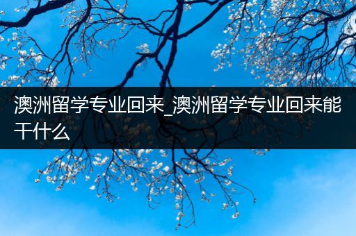 澳洲留学专业回来_澳洲留学专业回来能干什么