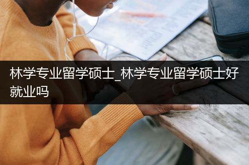 林学专业留学硕士_林学专业留学硕士好就业吗