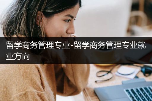 留学商务管理专业-留学商务管理专业就业方向