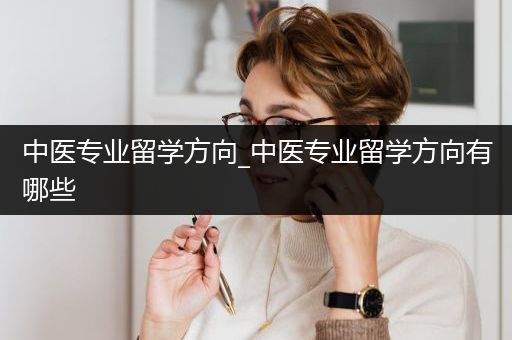 中医专业留学方向_中医专业留学方向有哪些