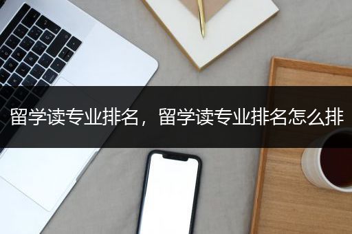 留学读专业排名，留学读专业排名怎么排