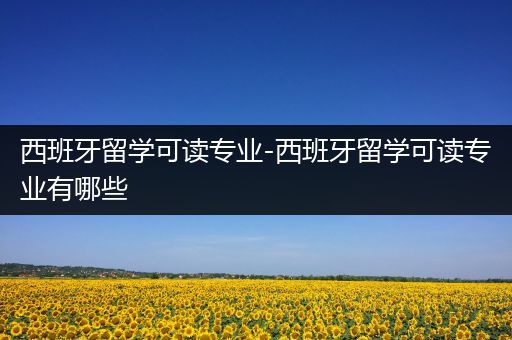 西班牙留学可读专业-西班牙留学可读专业有哪些