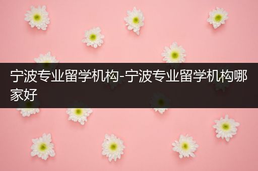 宁波专业留学机构-宁波专业留学机构哪家好