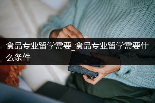 食品专业留学需要_食品专业留学需要什么条件