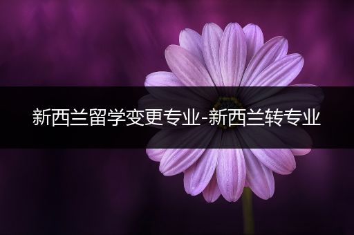 新西兰留学变更专业-新西兰转专业