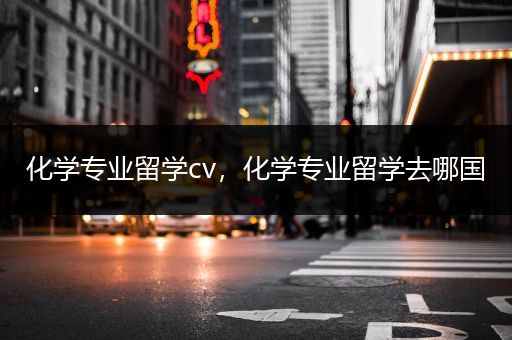 化学专业留学cv，化学专业留学去哪国