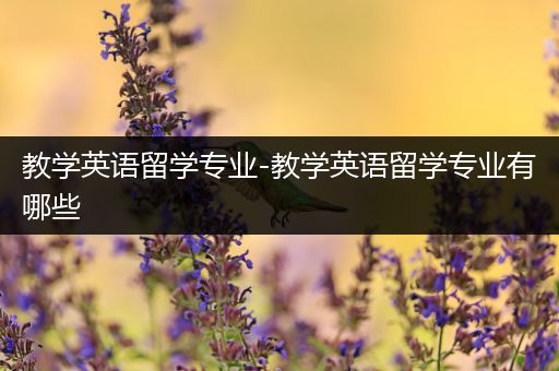 教学英语留学专业-教学英语留学专业有哪些