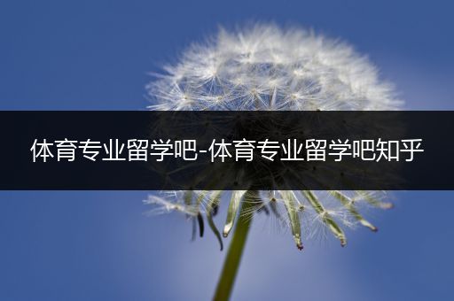 体育专业留学吧-体育专业留学吧知乎