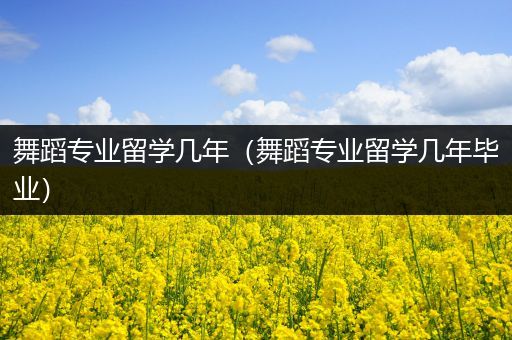 舞蹈专业留学几年（舞蹈专业留学几年毕业）