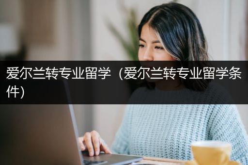 爱尔兰转专业留学（爱尔兰转专业留学条件）