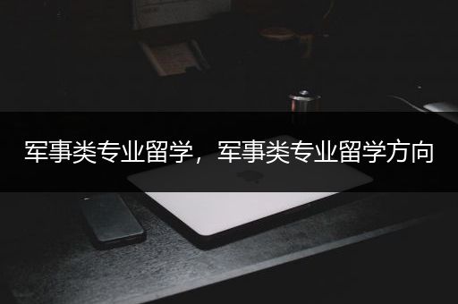 军事类专业留学，军事类专业留学方向