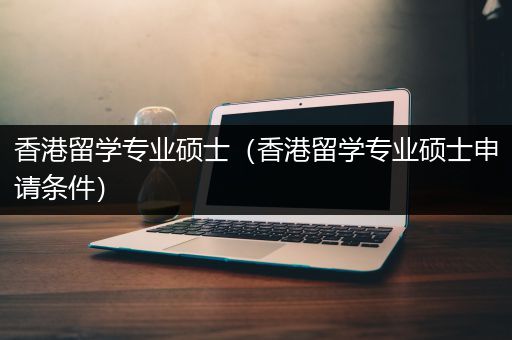 香港留学专业硕士（香港留学专业硕士申请条件）