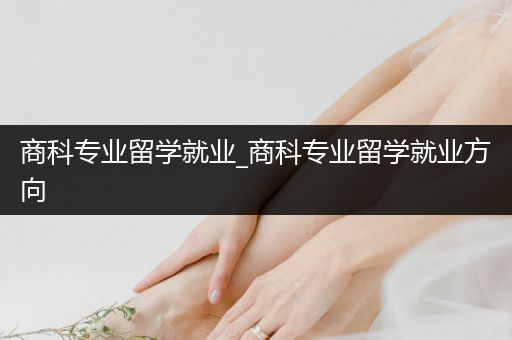 商科专业留学就业_商科专业留学就业方向