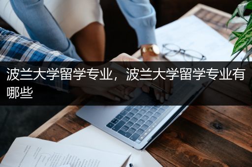 波兰大学留学专业，波兰大学留学专业有哪些