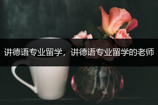 讲德语专业留学，讲德语专业留学的老师