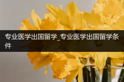 专业医学出国留学_专业医学出国留学条件