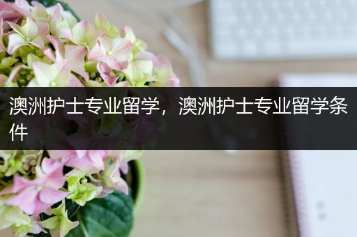 澳洲护士专业留学，澳洲护士专业留学条件