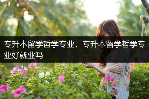 专升本留学哲学专业，专升本留学哲学专业好就业吗