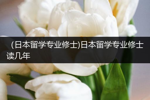 （日本留学专业修士)日本留学专业修士读几年