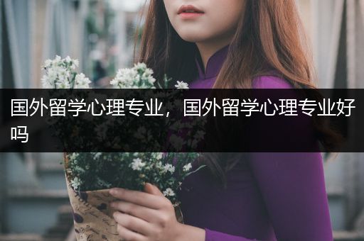 国外留学心理专业，国外留学心理专业好吗