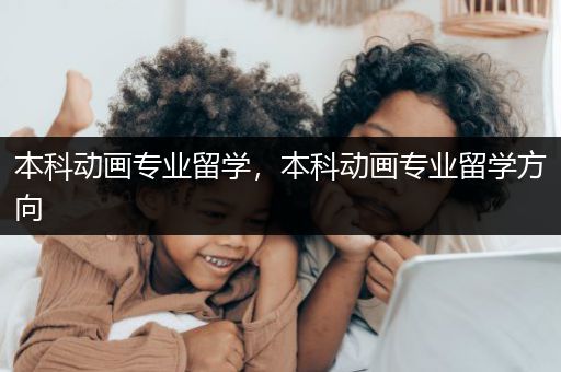 本科动画专业留学，本科动画专业留学方向