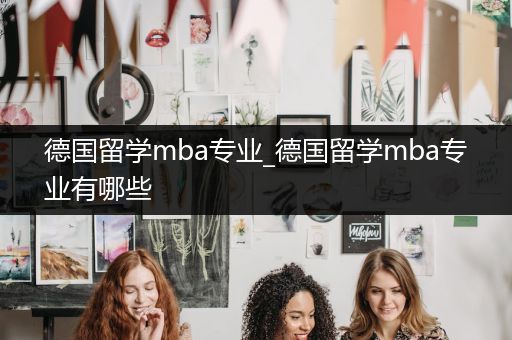 德国留学mba专业_德国留学mba专业有哪些