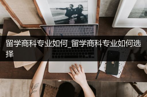 留学商科专业如何_留学商科专业如何选择