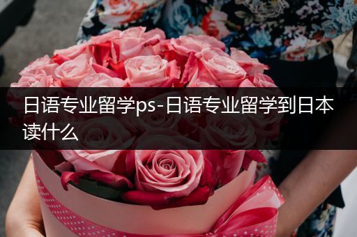 日语专业留学ps-日语专业留学到日本读什么