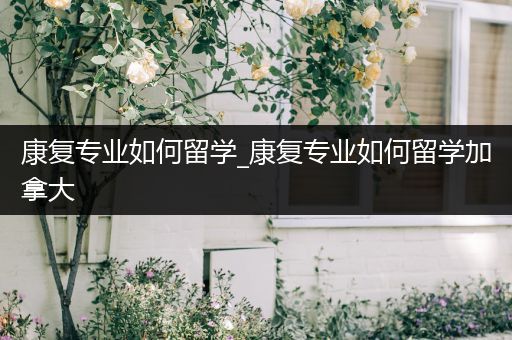 康复专业如何留学_康复专业如何留学加拿大