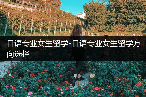 日语专业女生留学-日语专业女生留学方向选择