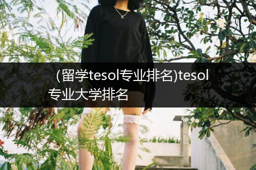 （留学tesol专业排名)tesol专业大学排名