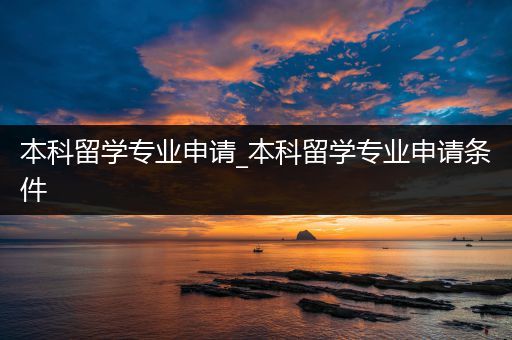 本科留学专业申请_本科留学专业申请条件