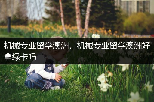 机械专业留学澳洲，机械专业留学澳洲好拿绿卡吗