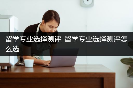 留学专业选择测评_留学专业选择测评怎么选