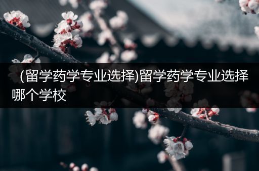 （留学药学专业选择)留学药学专业选择哪个学校