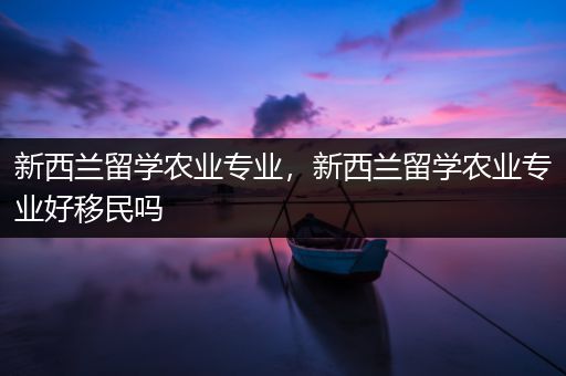 新西兰留学农业专业，新西兰留学农业专业好移民吗