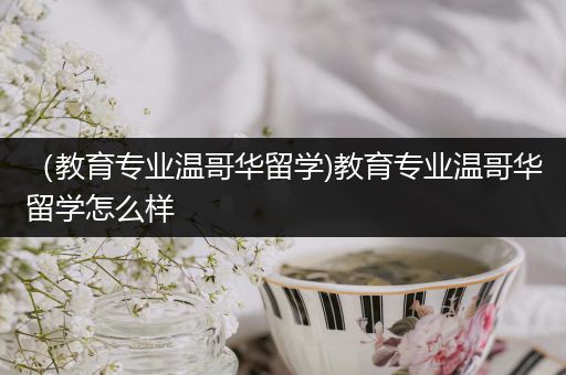 （教育专业温哥华留学)教育专业温哥华留学怎么样