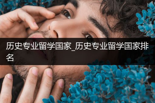 历史专业留学国家_历史专业留学国家排名