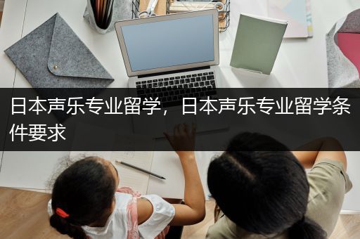 日本声乐专业留学，日本声乐专业留学条件要求